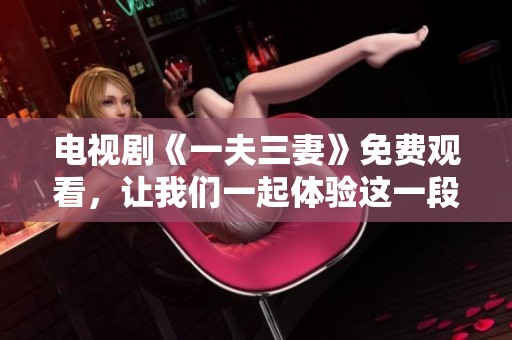 电视剧《一夫三妻》免费观看，让我们一起体验这一段别样的情感故事。