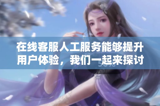 在线客服人工服务能够提升用户体验，我们一起来探讨这个话题