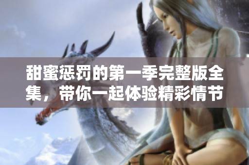 甜蜜惩罚的第一季完整版全集，带你一起体验精彩情节和感人故事