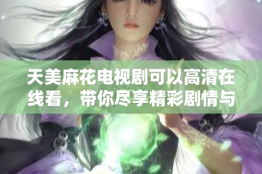 天美麻花电视剧可以高清在线看，带你尽享精彩剧情与无限乐趣