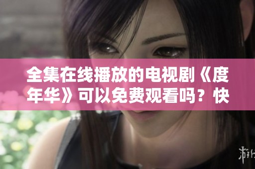 全集在线播放的电视剧《度年华》可以免费观看吗？快来观看吧！