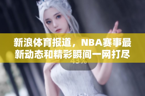 新浪**报道，NBA赛事最新动态和精彩瞬间一网打尽