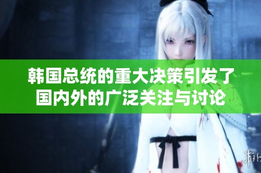 韩国总统的重大决策引发了国内外的广泛关注与讨论