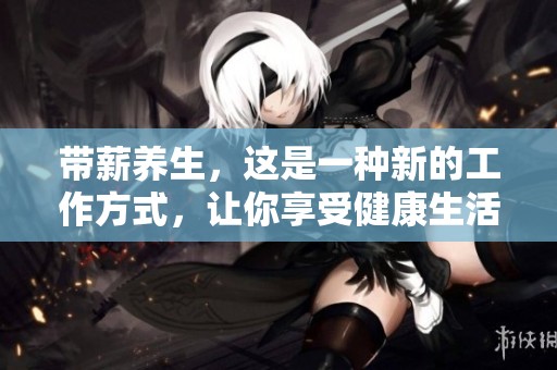 带薪养生，这是一种新的工作方式，让你享受健康生活的同时也能获得收入。