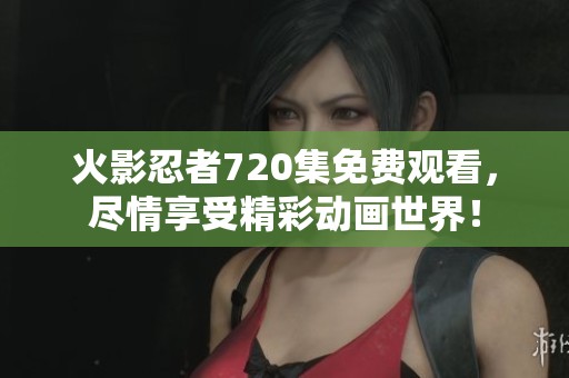 火影忍者720集免费观看，尽情享受精彩动画世界！