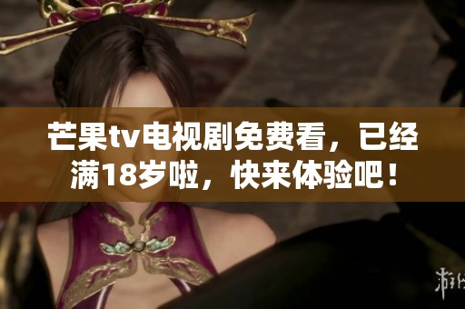芒果tv电视剧免费看，已经满18岁啦，快来体验吧！