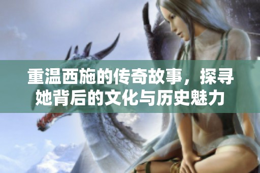 重温西施的传奇故事，探寻她背后的文化与历史魅力