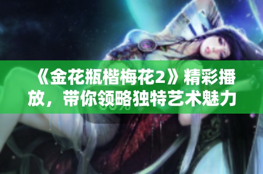 《金花瓶楷梅花2》精彩播放，带你领略独特艺术魅力与文化之美