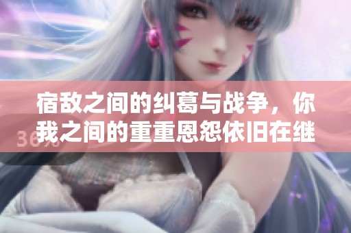 宿敌之间的纠葛与战争，你我之间的重重恩怨依旧在继续