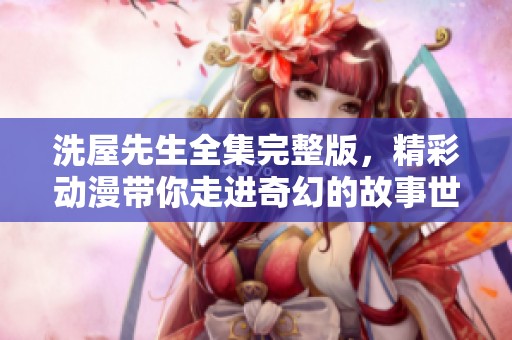 洗屋先生全集完整版，精彩动漫带你走进奇幻的故事世界！
