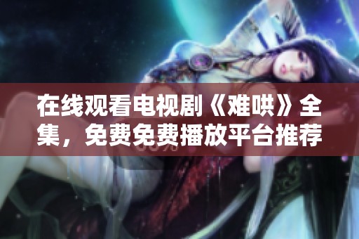 在线观看电视剧《难哄》全集，免费免费播放平台推荐让你尽情追剧