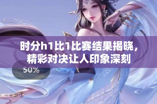 时分h1比1比赛结果揭晓，精彩对决让人印象深刻