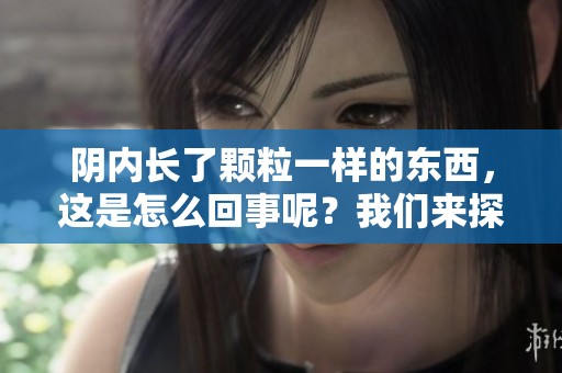 阴内长了颗粒一样的东西，这是怎么回事呢？我们来探讨一下这个问题。