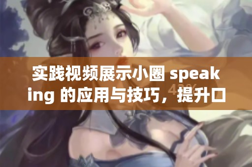 实践视频展示小圈 speaking 的应用与技巧，提升口语表达能力