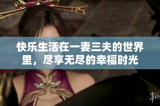 快乐生活在一妻三夫的世界里，尽享无尽的幸福时光