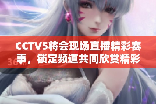 CCTV5将会现场直播精彩赛事，锁定频道共同欣赏精彩时刻