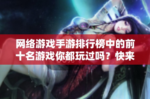 网络游戏手游排行榜中的前十名游戏你都玩过吗？快来看看有哪些精彩好玩的游戏吧！