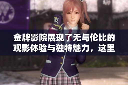 金牌影院展现了无与伦比的观影体验与独特魅力，这里是电影爱好者的天堂
