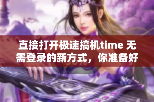 直接打开极速搞机time 无需登录的新方式，你准备好体验了吗