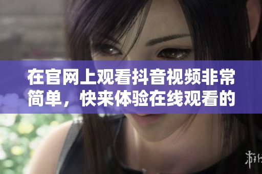 在官网上观看抖音视频非常简单，快来体验在线观看的乐趣吧