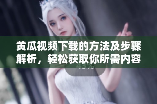 黄瓜视频下载的方法及步骤解析，轻松获取你所需内容的技巧分享