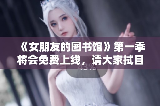 《女朋友的图书馆》第一季将会免费上线，请大家拭目以待