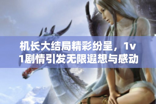 机长大结局精彩纷呈，1v1剧情引发无限遐想与感动