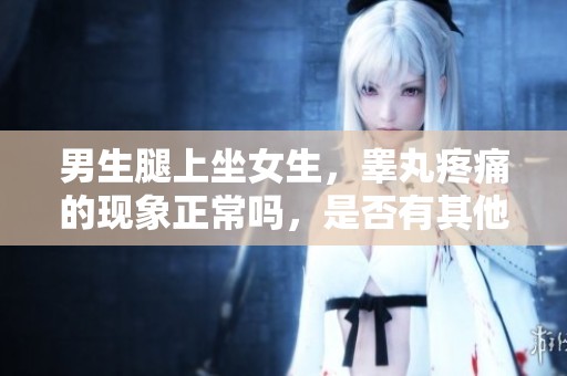 男生腿上坐女生，睾丸疼痛的现象正常吗，是否有其他原因