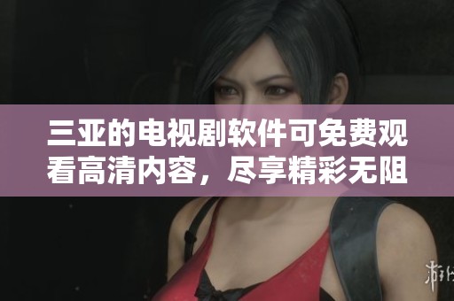 三亚的电视剧软件可免费观看高清内容，尽享精彩无阻碍的观影体验