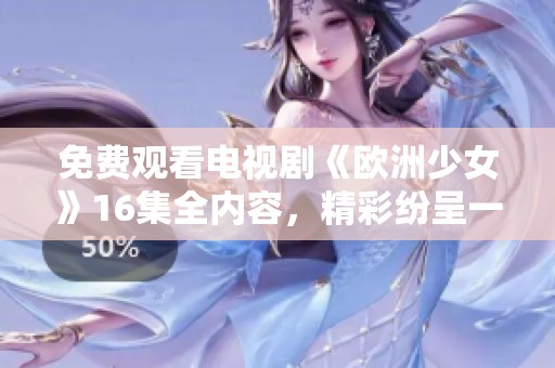 免费观看电视剧《欧洲少女》16集全内容，精彩纷呈一网打尽！
