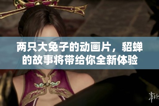 两只大兔子的动画片，貂蝉的故事将带给你全新体验