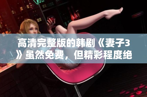 高清完整版的韩剧《妻子3》虽然免费，但精彩程度绝对不容错过