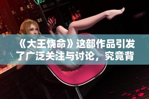 《大王饶命》这部作品引发了广泛关注与讨论，究竟背后隐藏着怎样的故事？