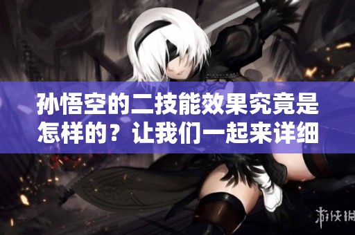 孙悟空的二技能效果究竟是怎样的？让我们一起来详细解析一下！