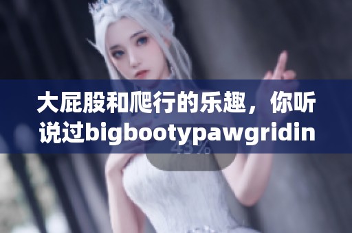 大屁股和爬行的乐趣，你听说过bigbootypawgriding吗？