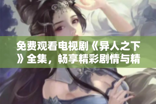 免费观看电视剧《异人之下》全集，畅享精彩剧情与精彩角色！