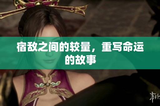 宿敌之间的较量，重写命运的故事