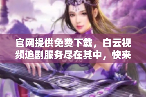 官网提供免费下载，白云视频追剧服务尽在其中，快来体验吧