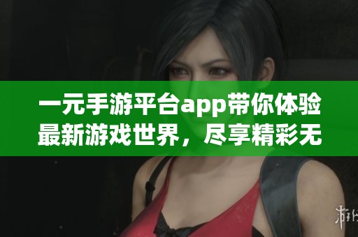 一元手游平台app带你体验最新游戏世界，尽享精彩无限的欢乐时光