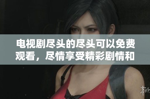 电视剧尽头的尽头可以免费观看，尽情享受精彩剧情和感人故事