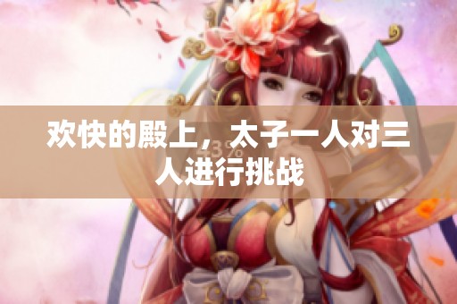 欢快的殿上，太子一人对三人进行挑战