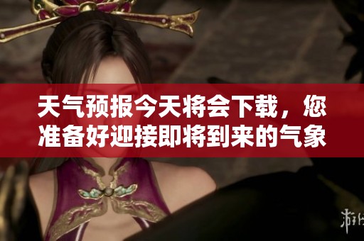 天气预报今天将会下载，您准备好迎接即将到来的气象变化了吗