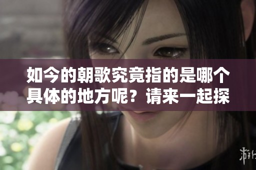 如今的朝歌究竟指的是哪个具体的地方呢？请来一起探讨朝歌的现代位置。