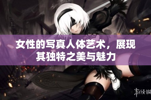 女性的写真人体艺术，展现其独特之美与魅力