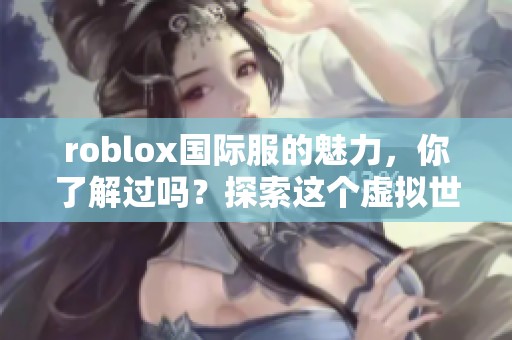 roblox国际服的魅力，你了解过吗？探索这个虚拟世界的乐趣与精彩！