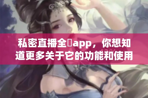 私密直播全婐app，你想知道更多关于它的功能和使用方法吗