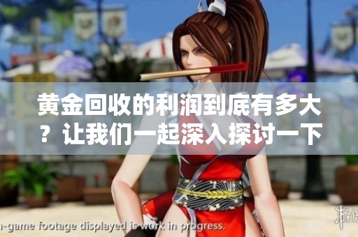 黄金回收的利润到底有多大？让我们一起深入探讨一下这个问题。