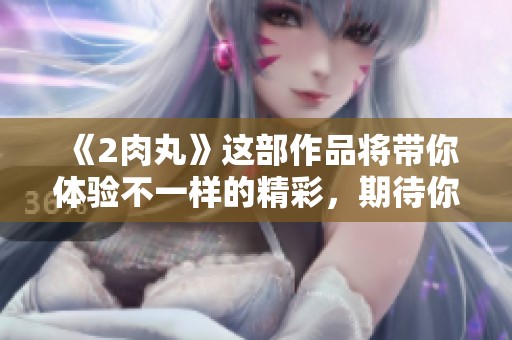 《2肉丸》这部作品将带你体验不一样的精彩，期待你们的热情关注！