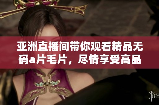 亚洲直播间带你观看精品******，尽情享受高品质内容体验