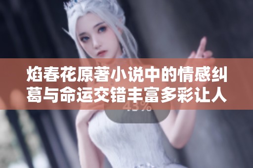 焰春花原著小说中的情感纠葛与命运交错丰富多彩让人难以忘怀